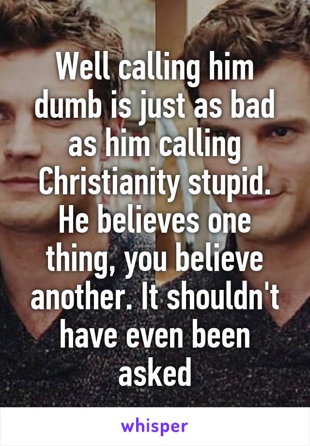 Well calling him dumb is just as bad as him calling Christianity stupid.
He believes one thing, you believe another. It shouldn't have even been asked