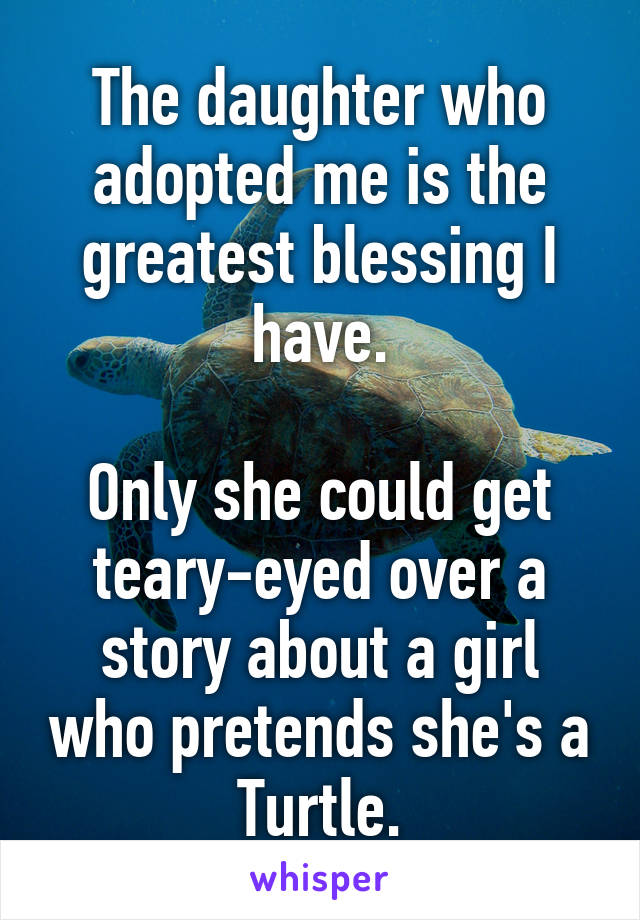 The daughter who adopted me is the greatest blessing I have.

Only she could get teary-eyed over a story about a girl who pretends she's a Turtle.