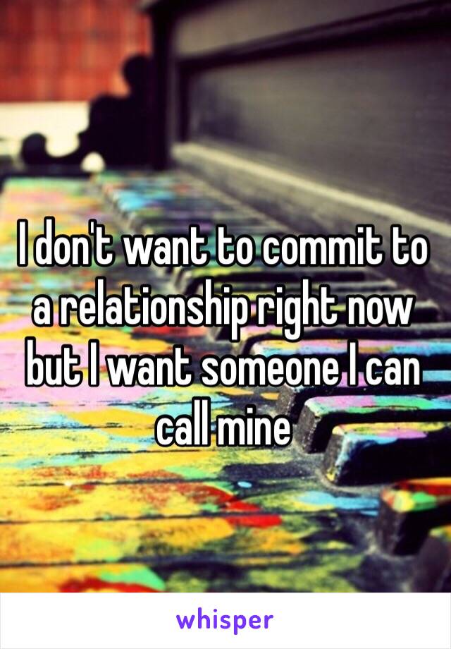 I don't want to commit to a relationship right now but I want someone I can call mine 