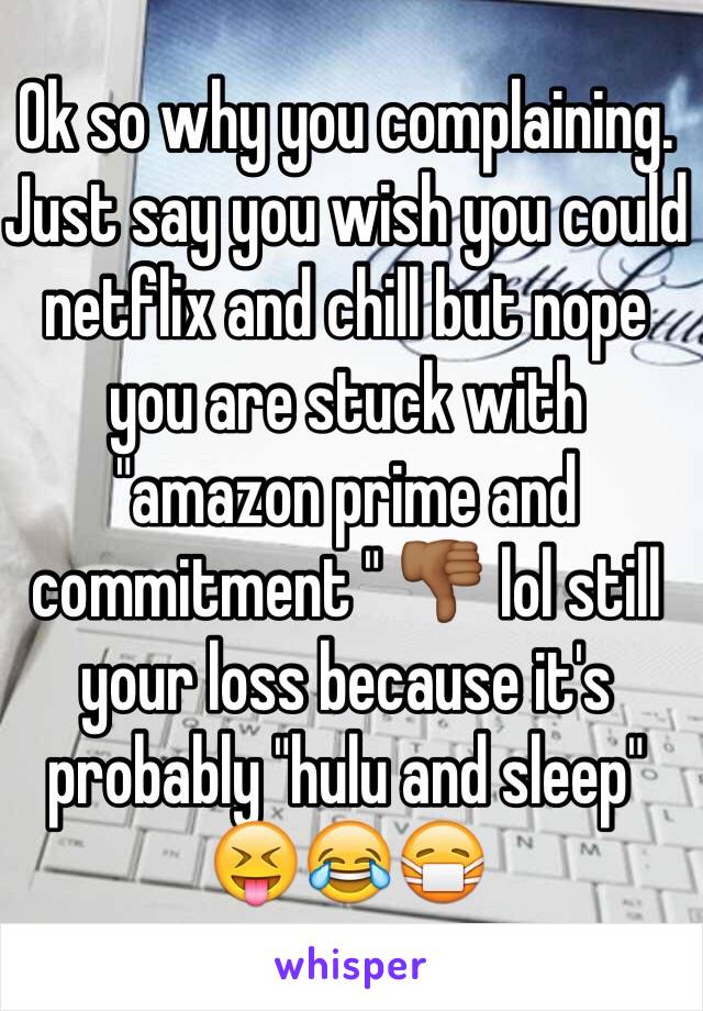 Ok so why you complaining. Just say you wish you could netflix and chill but nope you are stuck with "amazon prime and commitment " 👎🏾 lol still your loss because it's probably "hulu and sleep" 😝😂😷