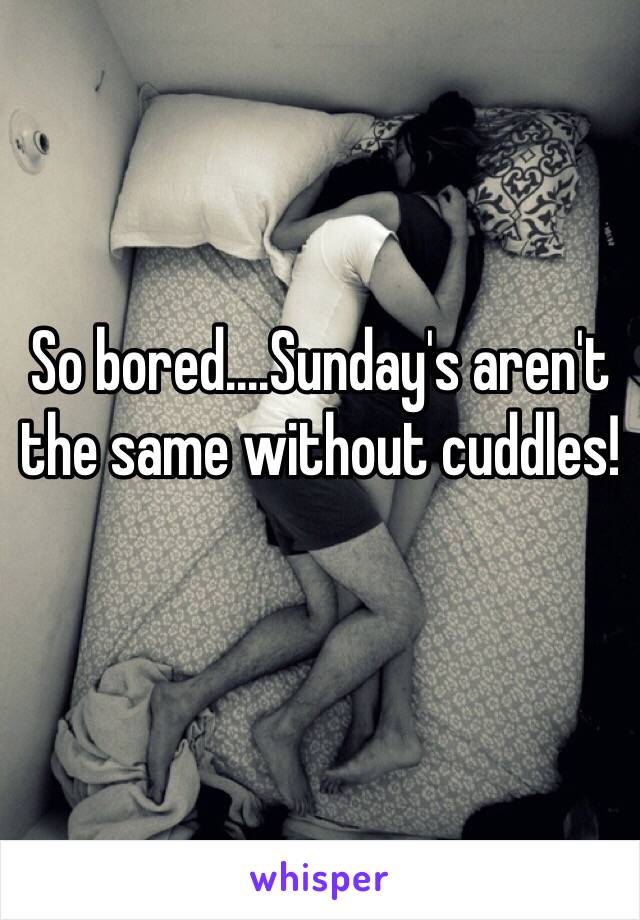 So bored....Sunday's aren't the same without cuddles!
