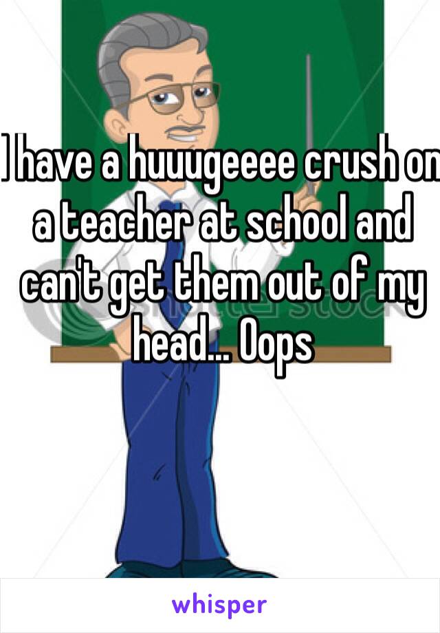 I have a huuugeeee crush on a teacher at school and can't get them out of my head... Oops