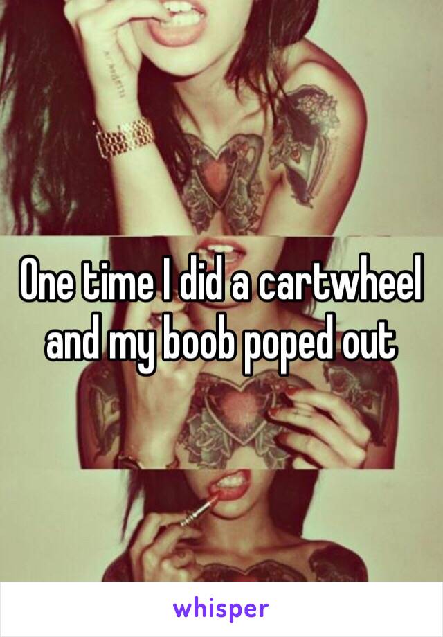 One time I did a cartwheel and my boob poped out