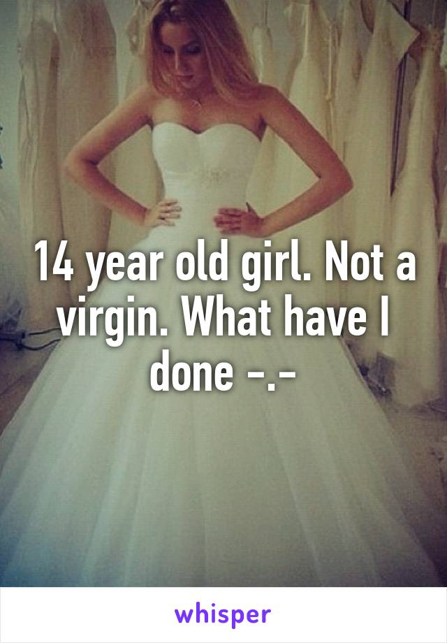 14 year old girl. Not a virgin. What have I done -.-