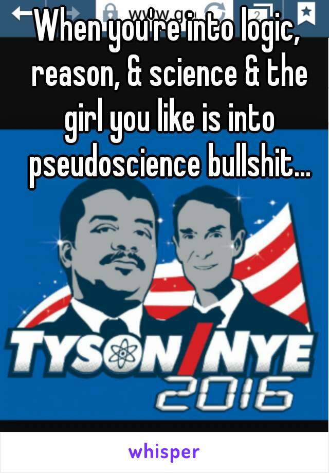 When you're into logic, reason, & science & the girl you like is into pseudoscience bullshit...