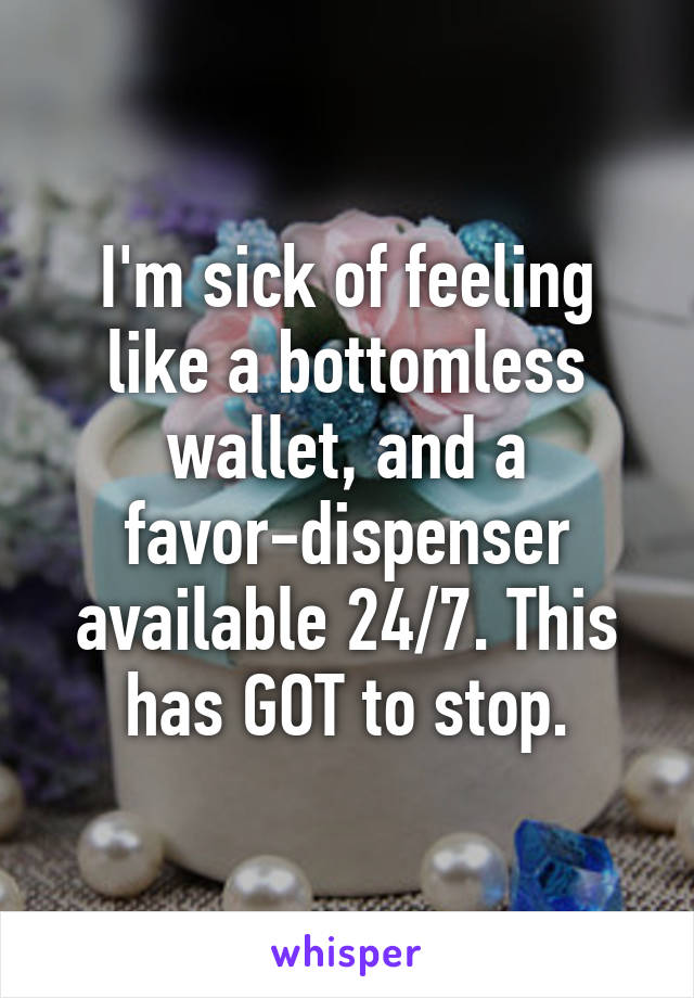 I'm sick of feeling like a bottomless wallet, and a favor-dispenser available 24/7. This has GOT to stop.