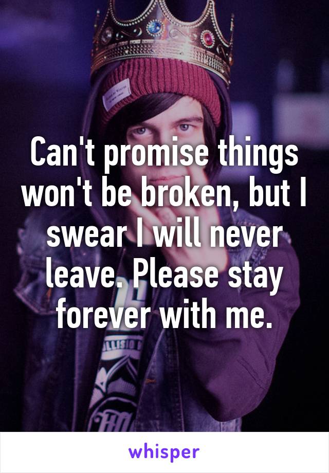 Can't promise things won't be broken, but I swear I will never leave. Please stay forever with me.