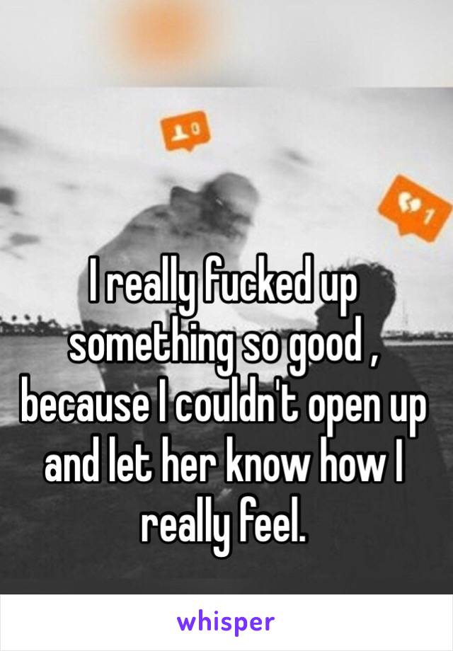 I really fucked up something so good , because I couldn't open up and let her know how I really feel. 