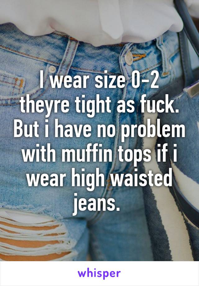 I wear size 0-2 theyre tight as fuck. But i have no problem with muffin tops if i wear high waisted jeans. 