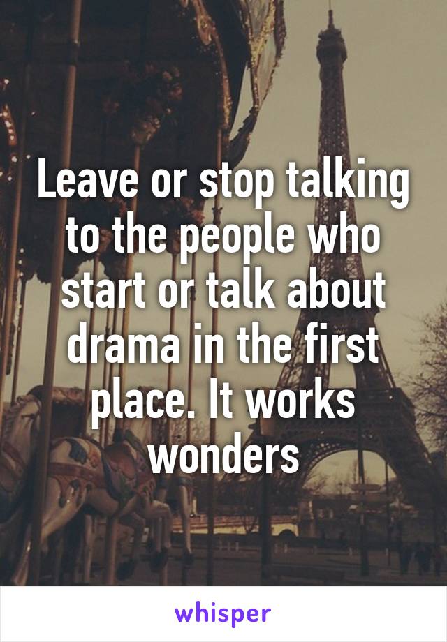 Leave or stop talking to the people who start or talk about drama in the first place. It works wonders