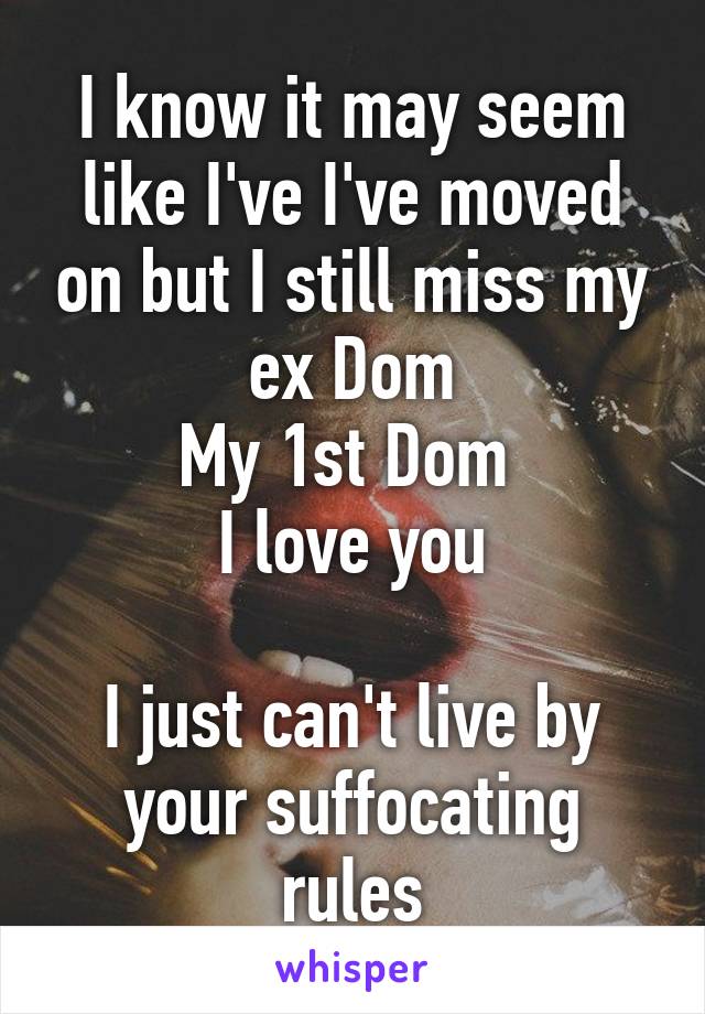 I know it may seem like I've I've moved on but I still miss my ex Dom
My 1st Dom 
I love you

I just can't live by your suffocating rules