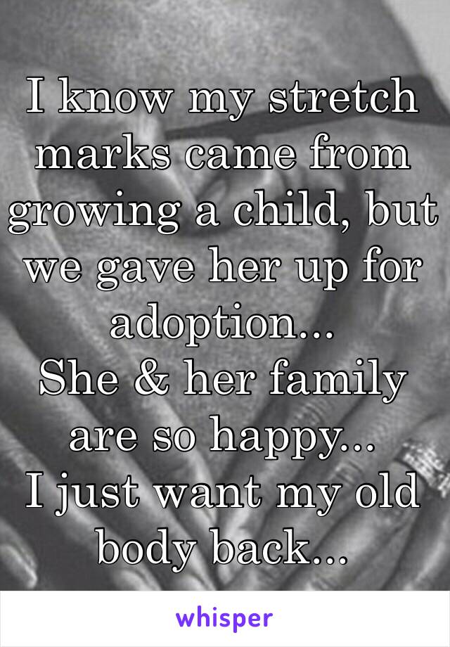 I know my stretch marks came from growing a child, but we gave her up for adoption... 
She & her family are so happy... 
I just want my old body back...