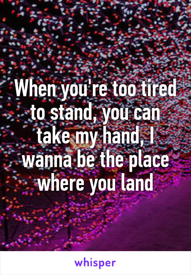 When you're too tired to stand, you can take my hand, I wanna be the place where you land