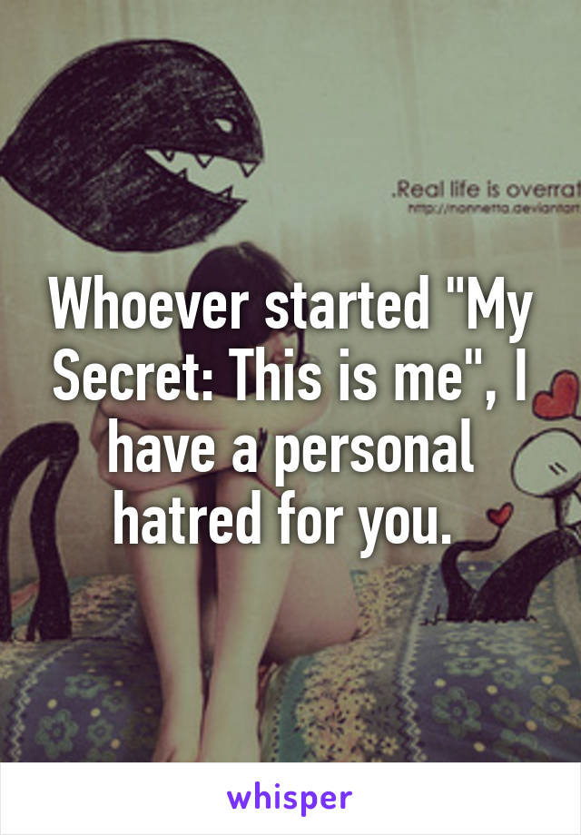 Whoever started "My Secret: This is me", I have a personal hatred for you. 