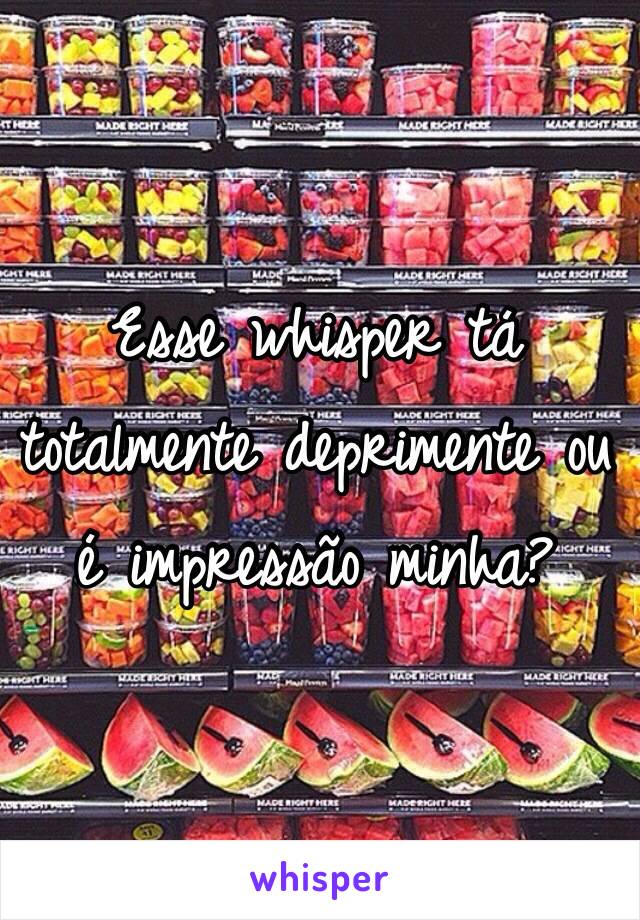 Esse whisper tá totalmente deprimente ou é impressão minha?