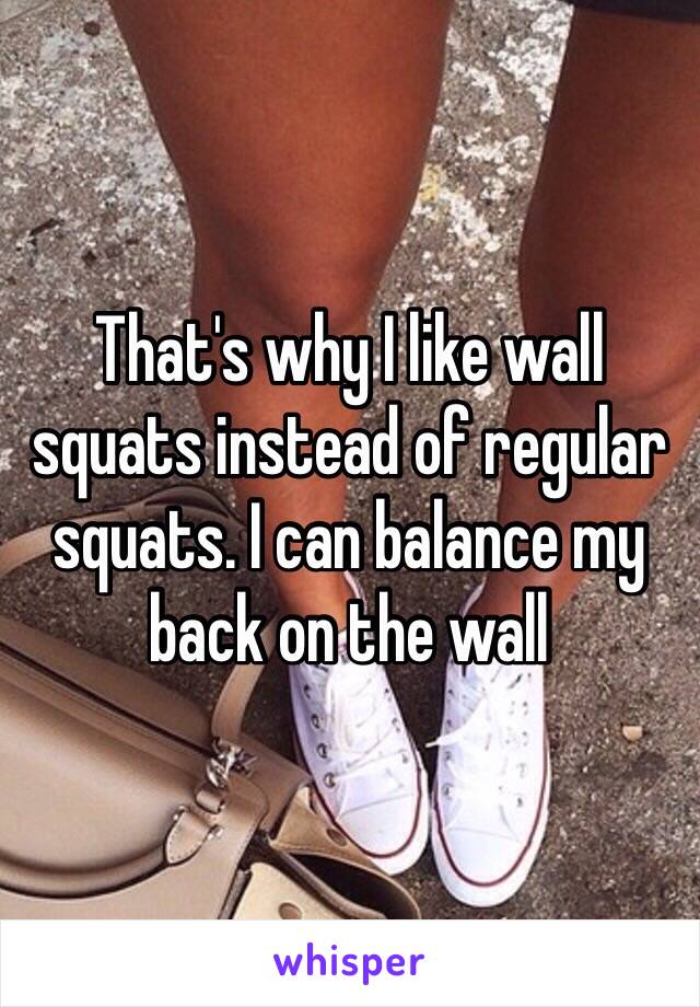 That's why I like wall squats instead of regular squats. I can balance my back on the wall