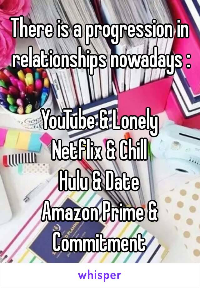 There is a progression in relationships nowadays :

YouTube & Lonely
Netflix & Chill
Hulu & Date
Amazon Prime & Commitment 


