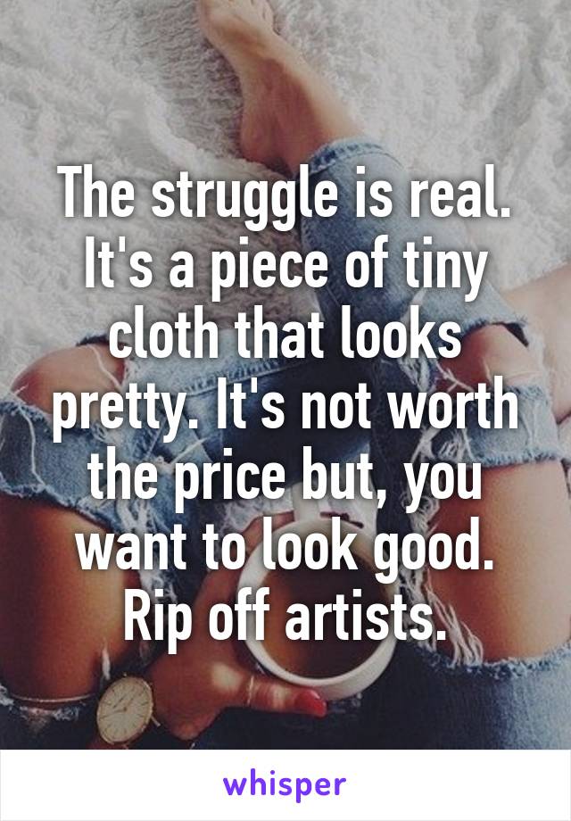 The struggle is real. It's a piece of tiny cloth that looks pretty. It's not worth the price but, you want to look good. Rip off artists.