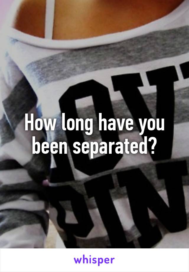 How long have you been separated?