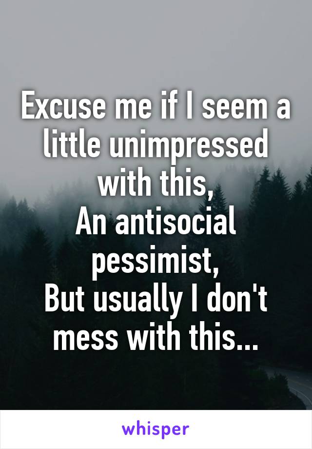 Excuse me if I seem a little unimpressed with this,
An antisocial pessimist,
But usually I don't mess with this...