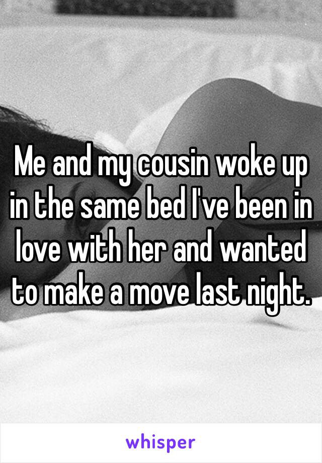 Me and my cousin woke up in the same bed I've been in love with her and wanted to make a move last night. 