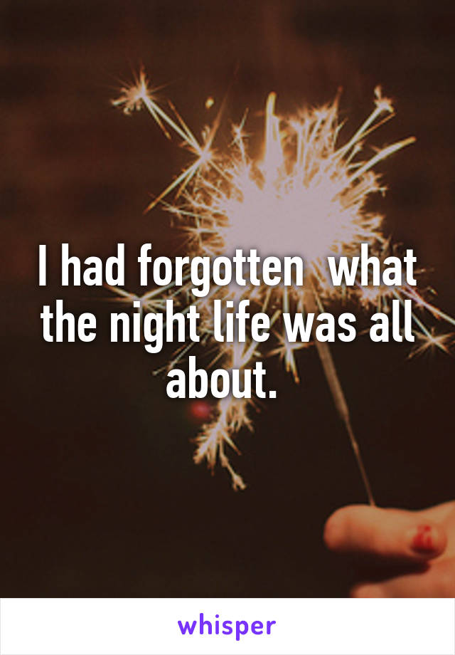 I had forgotten  what the night life was all about. 