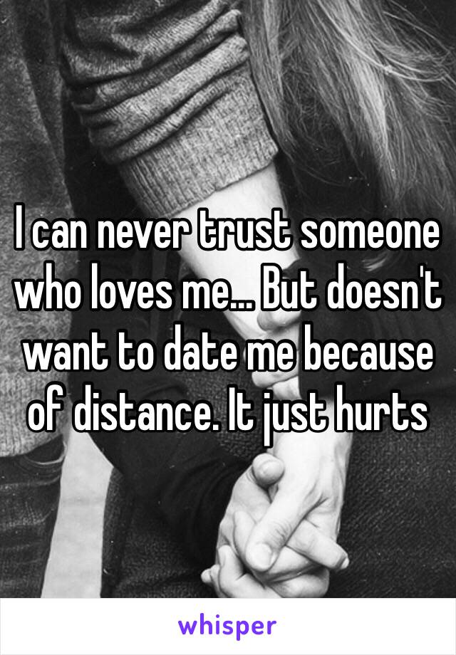 I can never trust someone who loves me... But doesn't want to date me because of distance. It just hurts