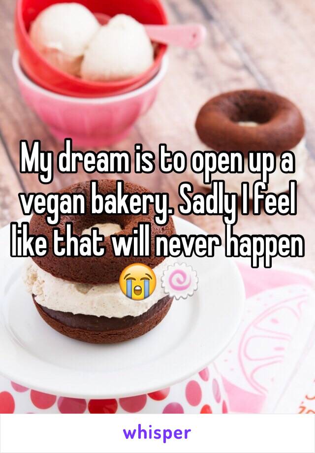 My dream is to open up a vegan bakery. Sadly I feel like that will never happen 😭🍥