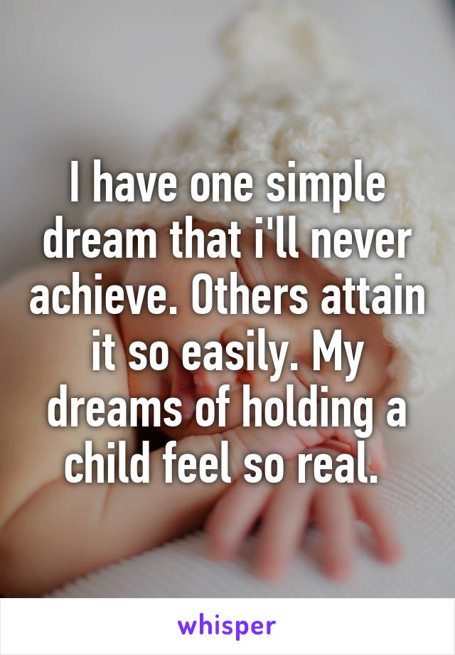 I have one simple dream that i'll never achieve. Others attain it so easily. My dreams of holding a child feel so real. 