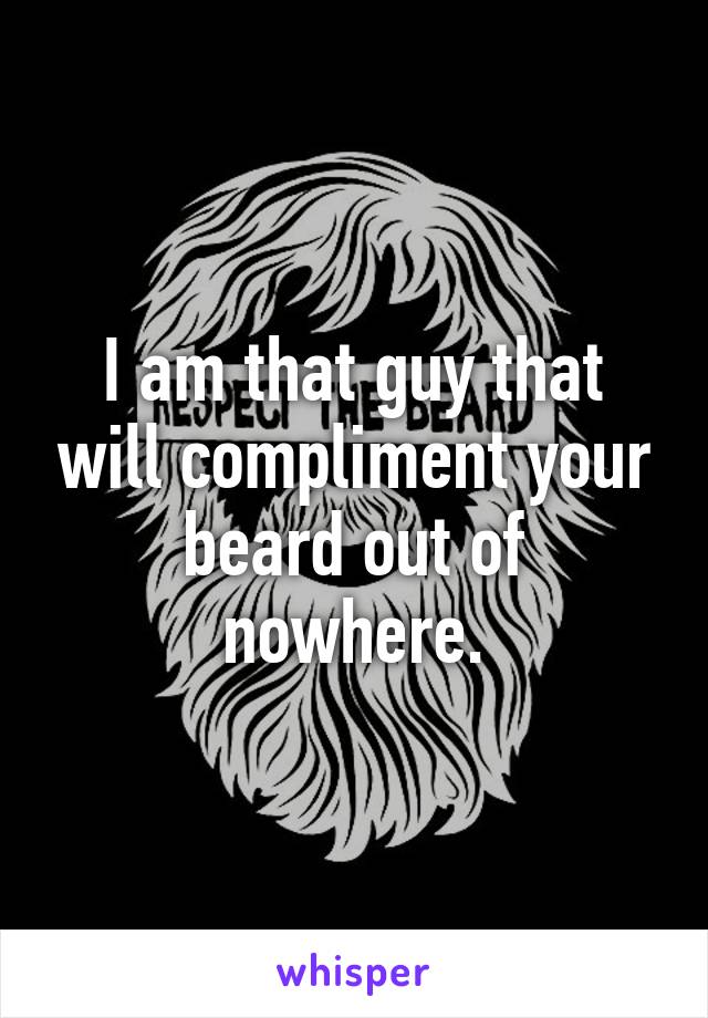 I am that guy that will compliment your beard out of nowhere.