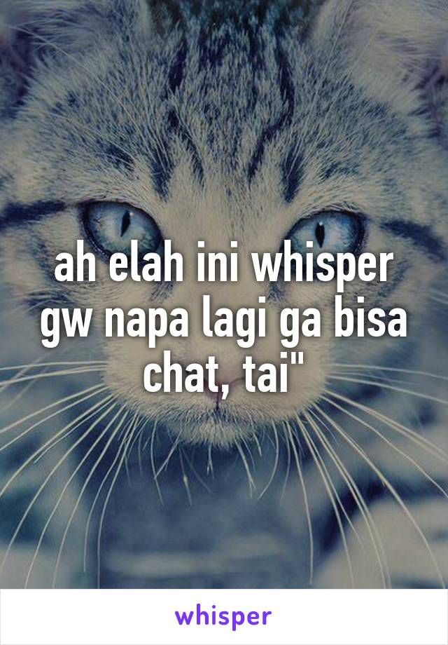 ah elah ini whisper gw napa lagi ga bisa chat, tai"