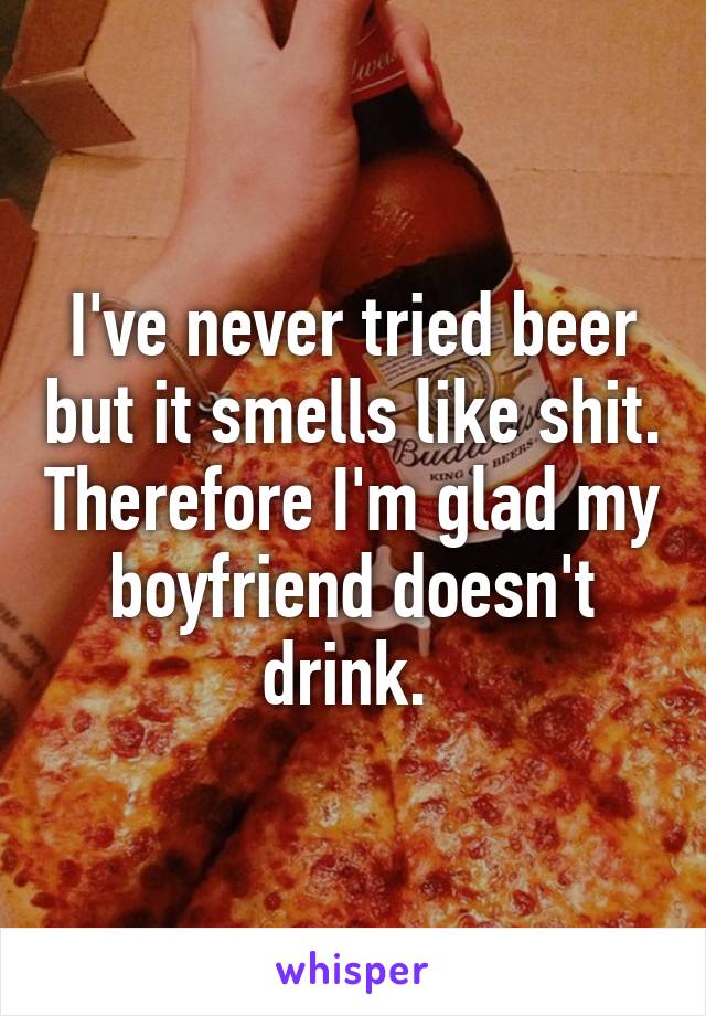 I've never tried beer but it smells like shit. Therefore I'm glad my boyfriend doesn't drink. 