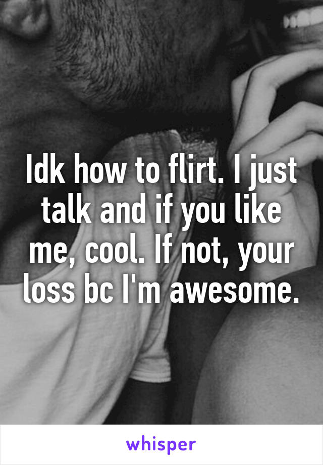 Idk how to flirt. I just talk and if you like me, cool. If not, your loss bc I'm awesome.