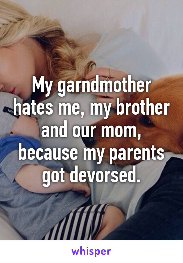 My garndmother hates me, my brother and our mom, because my parents got devorsed.