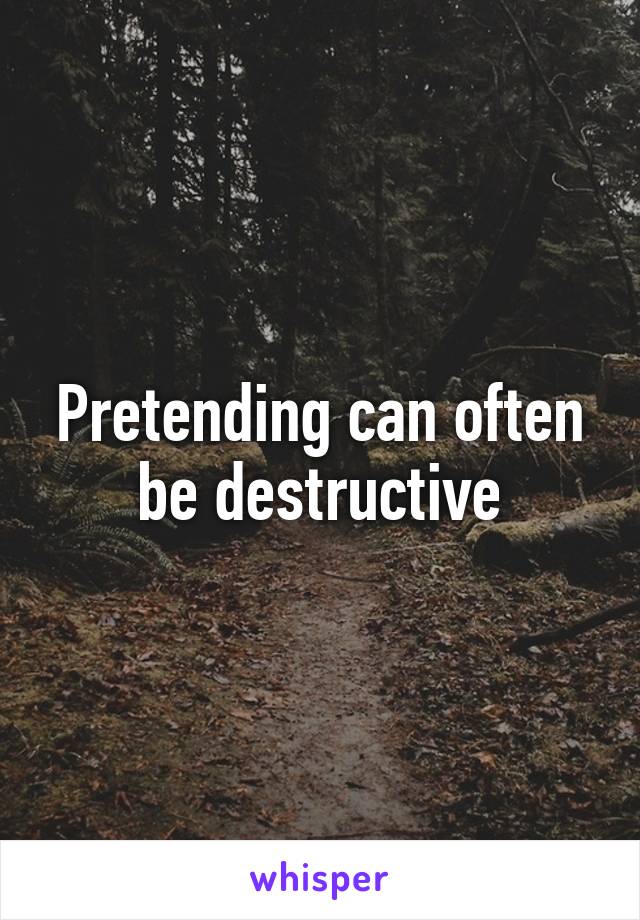 Pretending can often be destructive