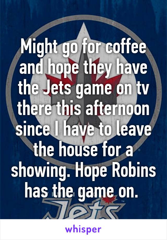 Might go for coffee and hope they have the Jets game on tv there this afternoon since I have to leave the house for a showing. Hope Robins has the game on. 