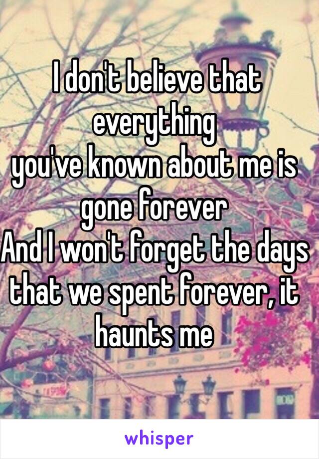  I don't believe that everything
you've known about me is gone forever
And I won't forget the days
that we spent forever, it haunts me