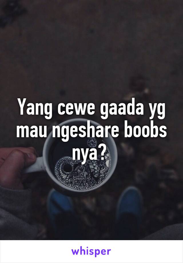 Yang cewe gaada yg mau ngeshare boobs nya? 