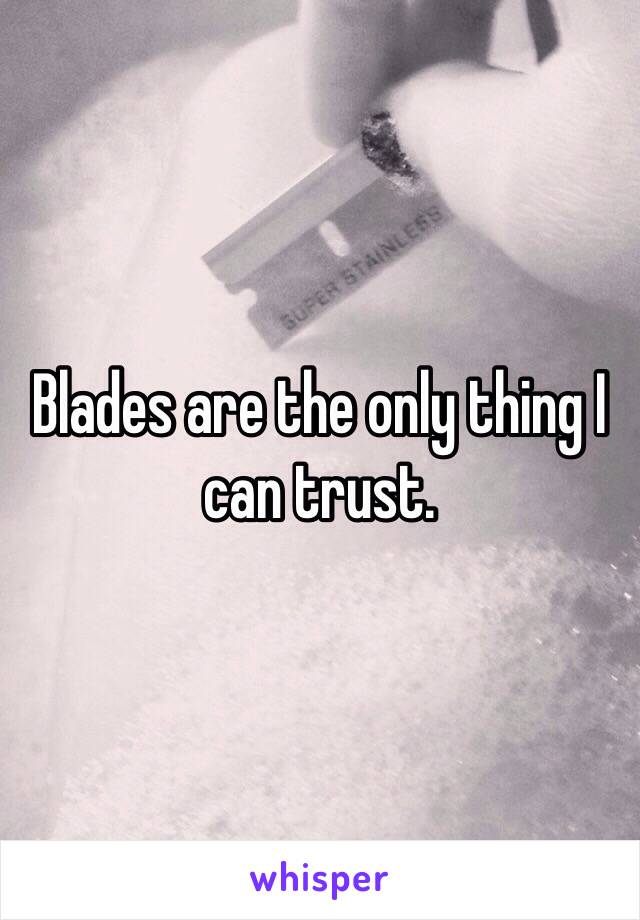 Blades are the only thing I can trust.