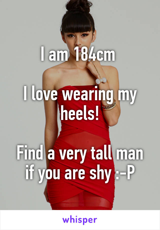 I am 184cm 

I love wearing my heels!

Find a very tall man if you are shy :-P