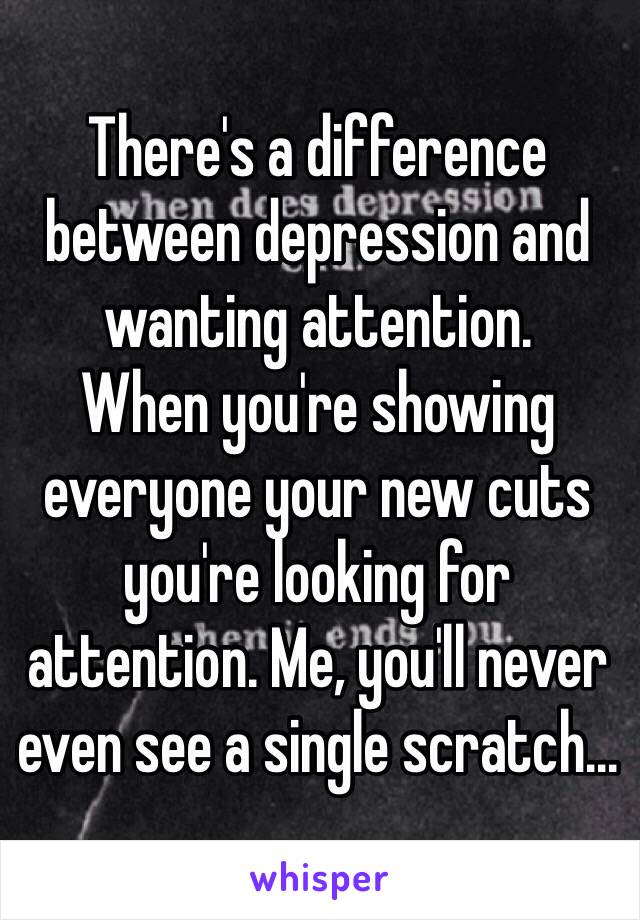 There's a difference between depression and wanting attention.
When you're showing everyone your new cuts you're looking for attention. Me, you'll never even see a single scratch...
