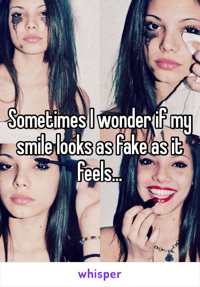 Sometimes I wonder if my smile looks as fake as it feels...