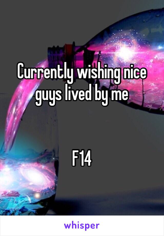 Currently wishing nice guys lived by me


F14