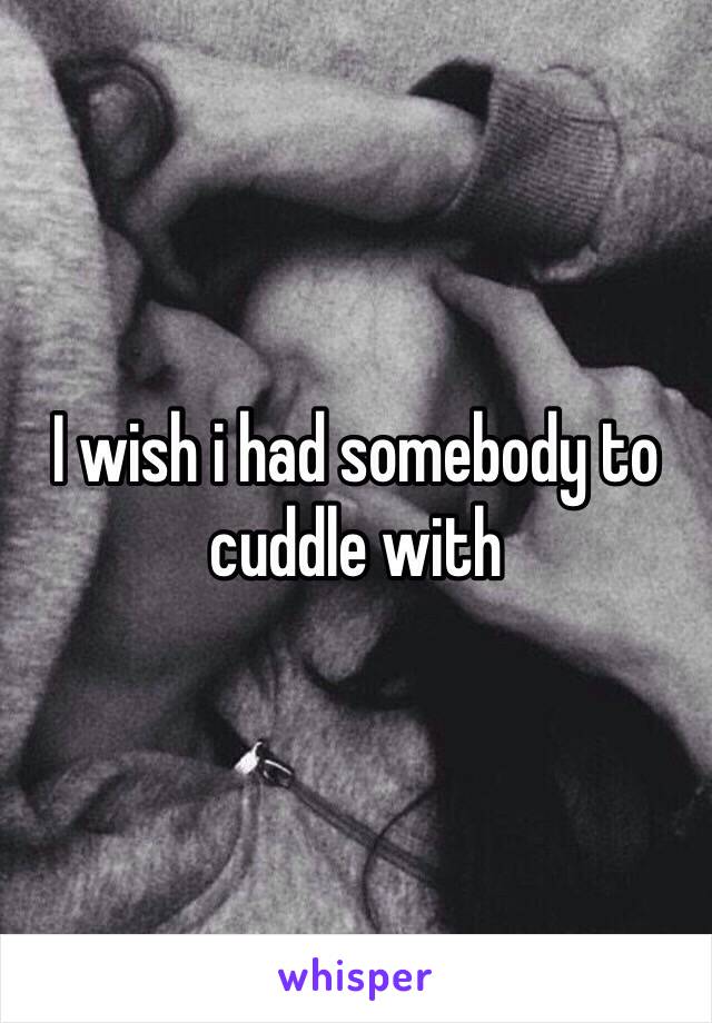 I wish i had somebody to cuddle with 