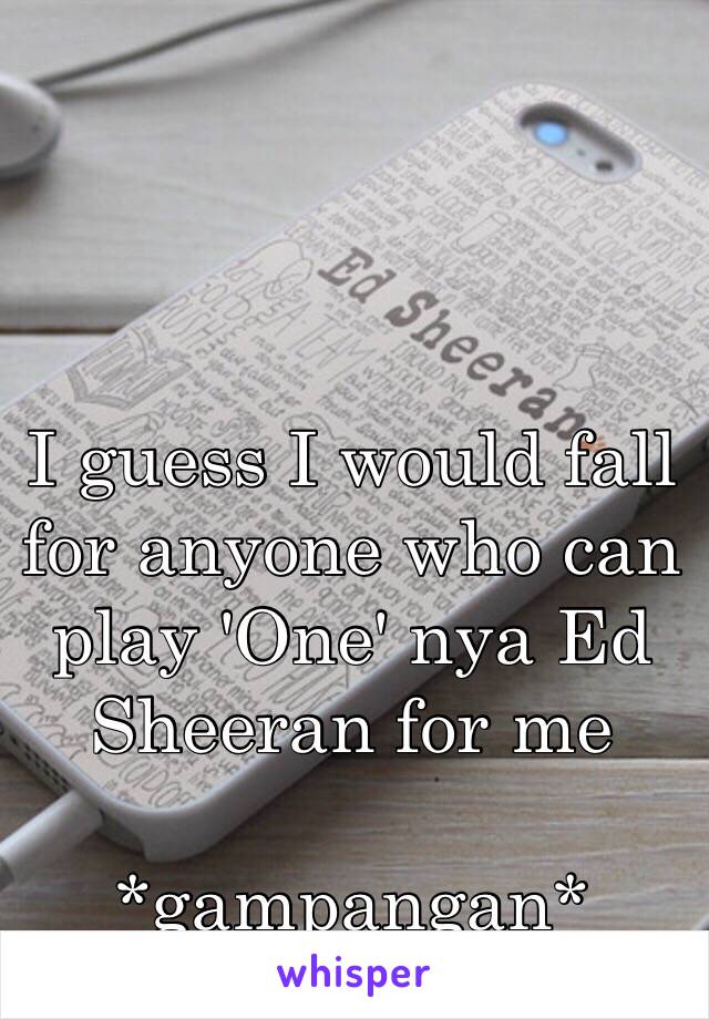 I guess I would fall for anyone who can play 'One' nya Ed Sheeran for me

*gampangan*