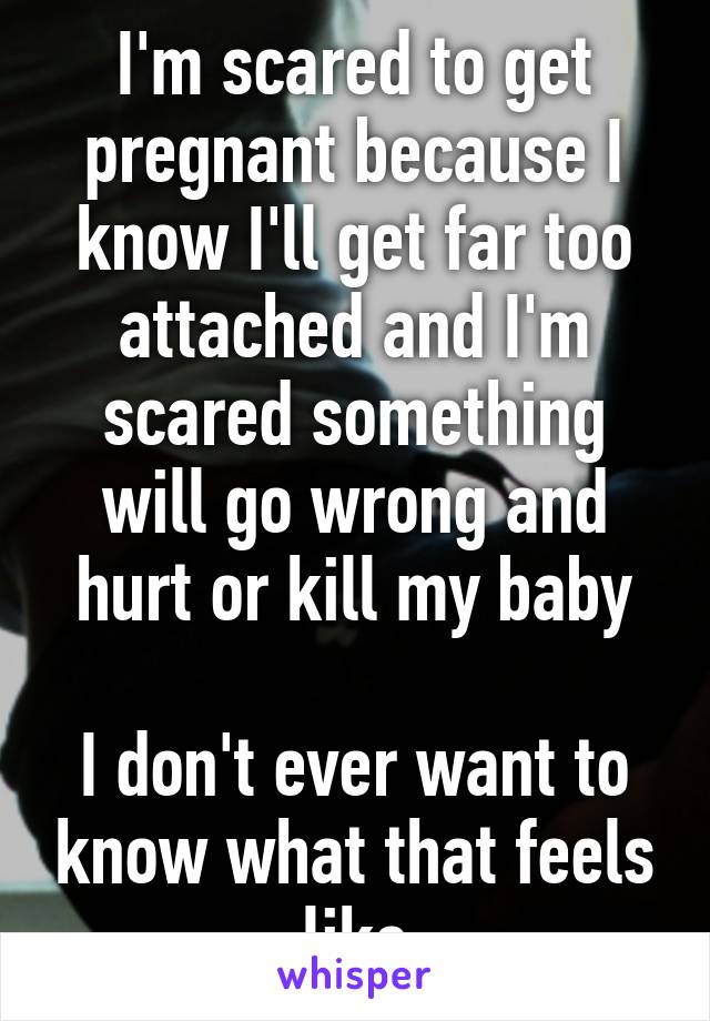 I'm scared to get pregnant because I know I'll get far too attached and I'm scared something will go wrong and hurt or kill my baby

I don't ever want to know what that feels like