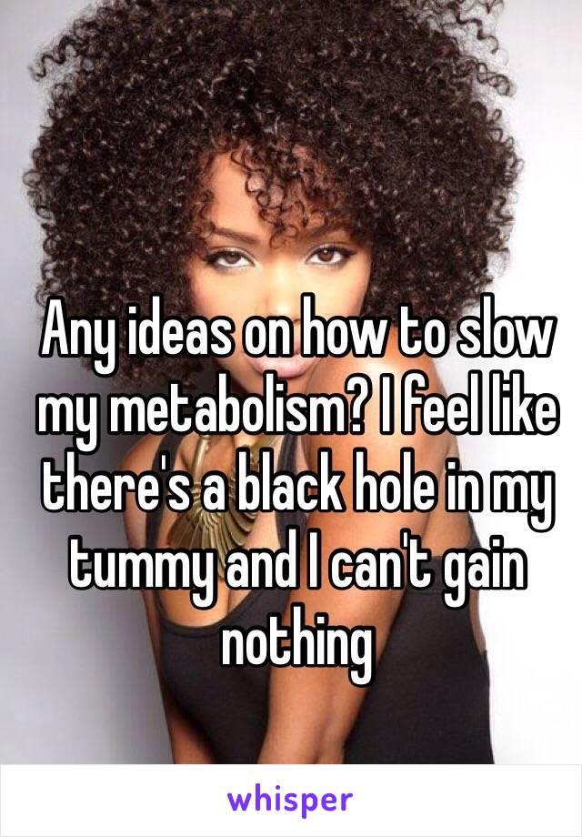 Any ideas on how to slow my metabolism? I feel like there's a black hole in my tummy and I can't gain nothing