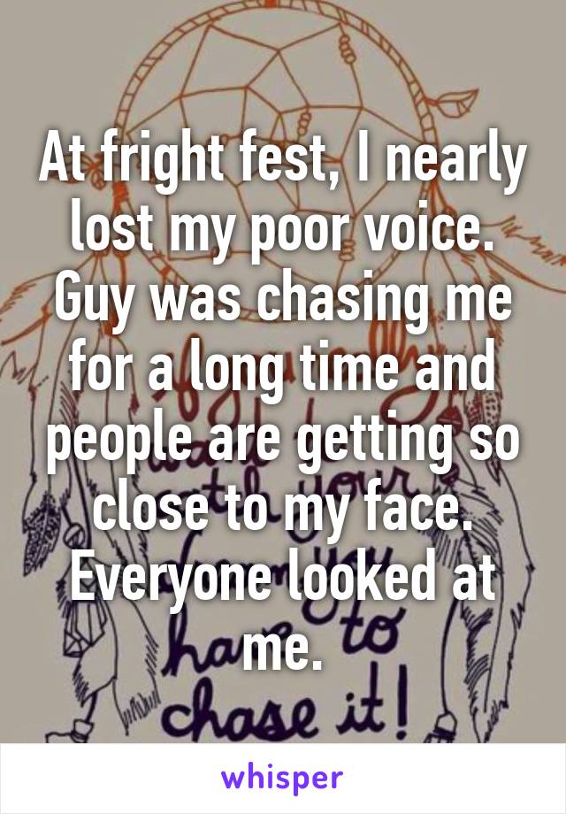 At fright fest, I nearly lost my poor voice. Guy was chasing me for a long time and people are getting so close to my face. Everyone looked at me.