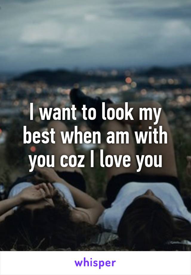 I want to look my best when am with you coz I love you