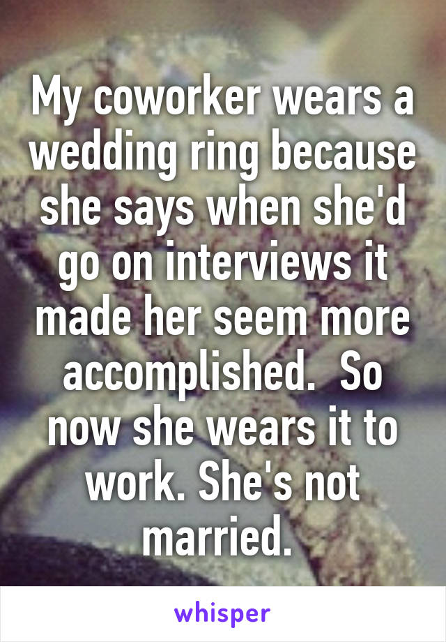 My coworker wears a wedding ring because she says when she'd go on interviews it made her seem more accomplished.  So now she wears it to work. She's not married. 